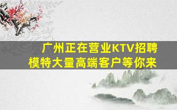 广州正在营业KTV招聘模特大量高端客户等你来